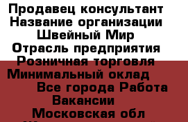 Продавец-консультант › Название организации ­ Швейный Мир › Отрасль предприятия ­ Розничная торговля › Минимальный оклад ­ 30 000 - Все города Работа » Вакансии   . Московская обл.,Железнодорожный г.